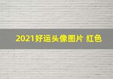 2021好运头像图片 红色